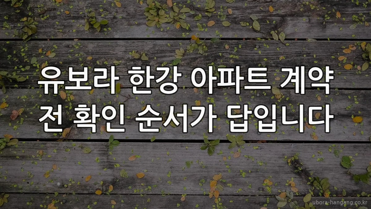 유보라 한강 아파트 계약 전 확인 순서가 답입니다