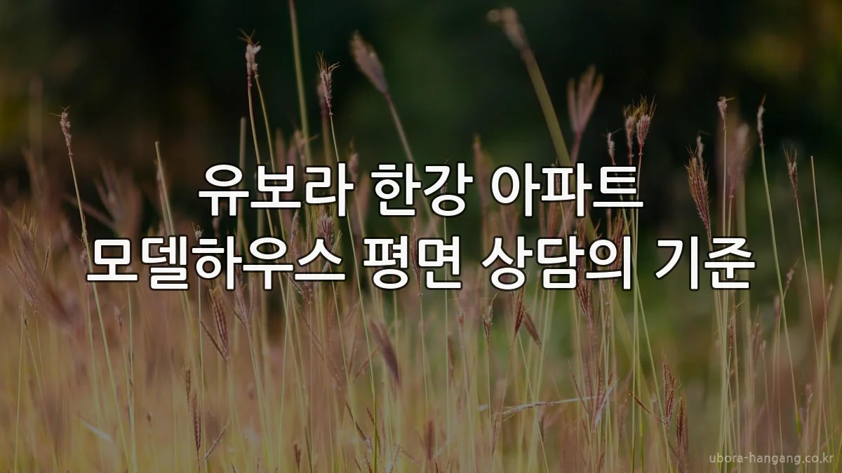 유보라 한강 아파트 모델하우스 평면 상담의 기준