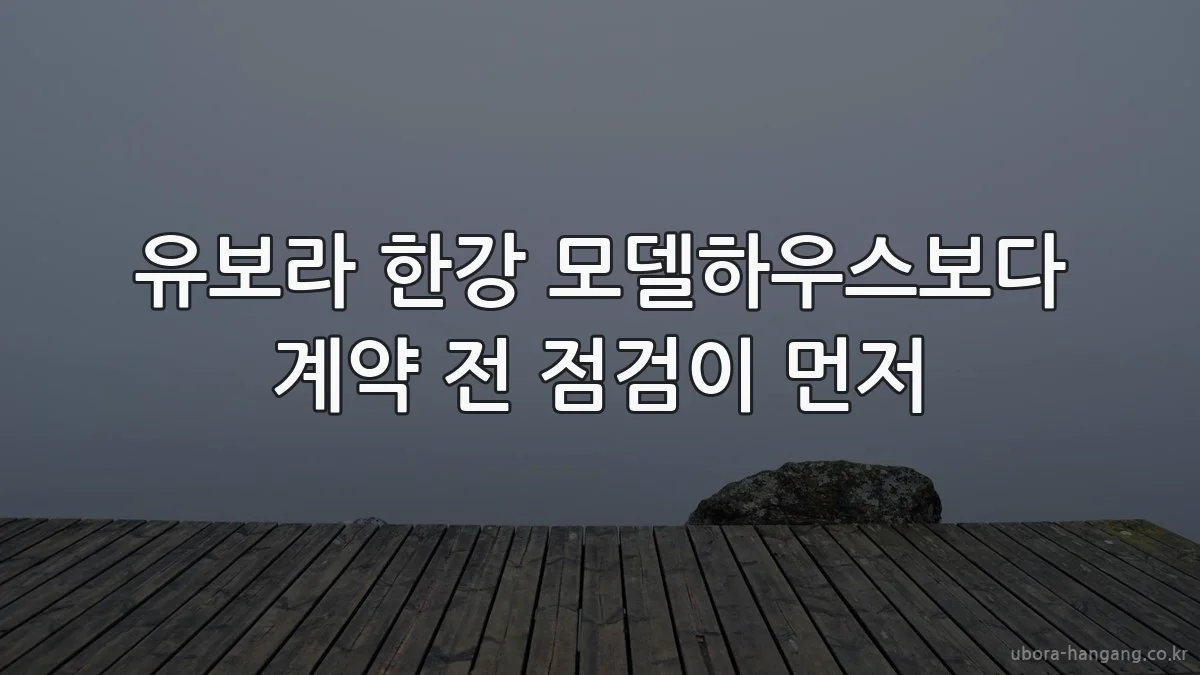 유보라 한강 모델하우스보다 계약 전 점검이 먼저