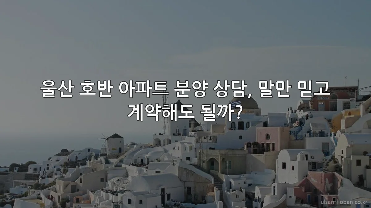 울산 호반 아파트 분양 상담, 말만 믿고 계약해도 될까?