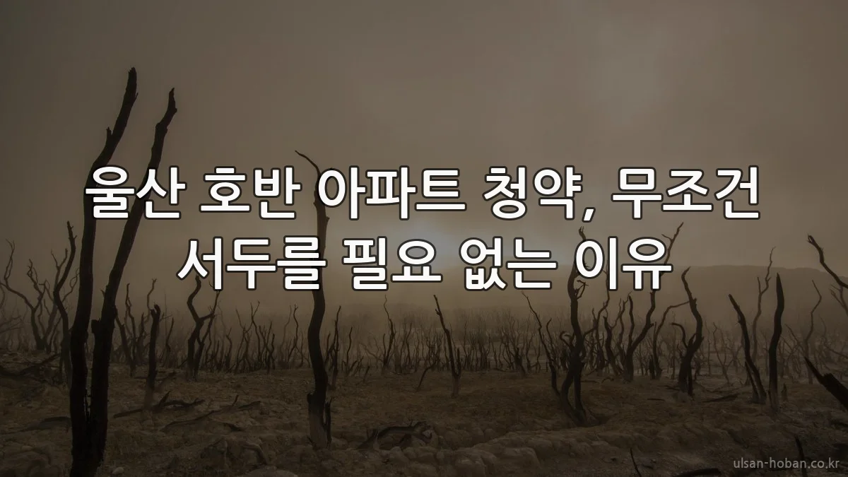 울산 호반 아파트 청약, 무조건 서두를 필요 없는 이유