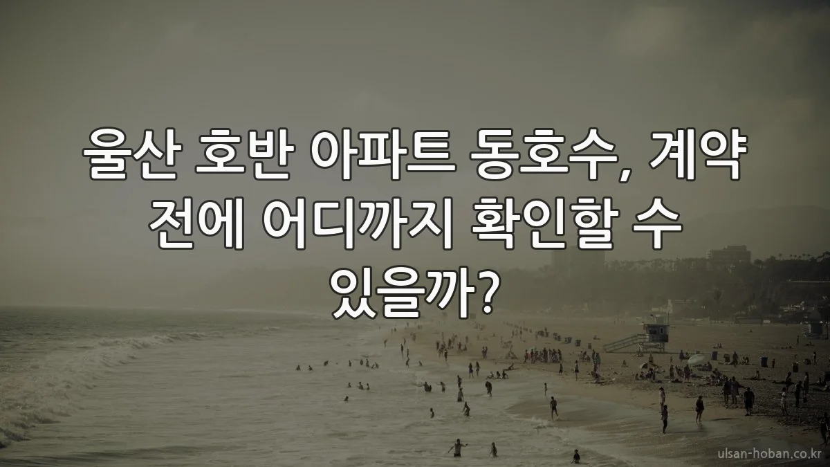 울산 호반 아파트 동호수, 계약 전에 어디까지 확인할 수 있을까?