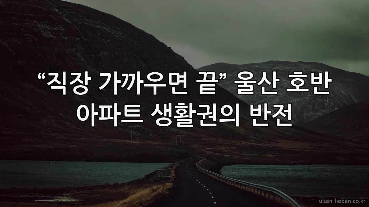 “직장 가까우면 끝” 울산 호반 아파트 생활권의 반전