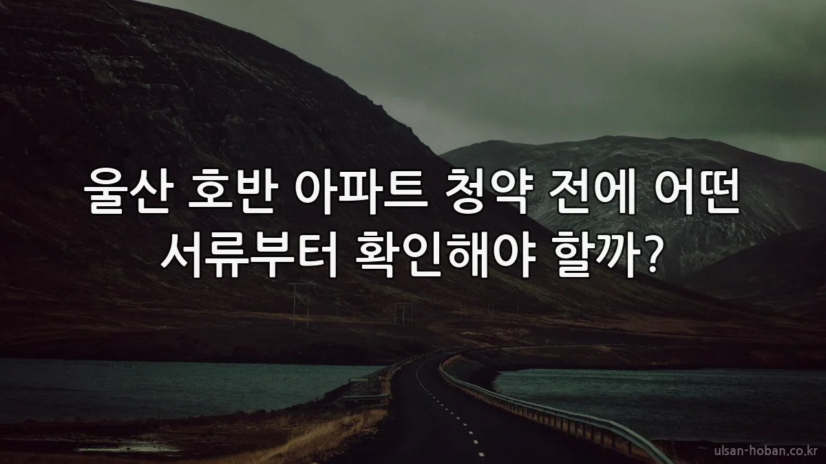 울산 호반 아파트 청약 전에 어떤 서류부터 확인해야 할까?