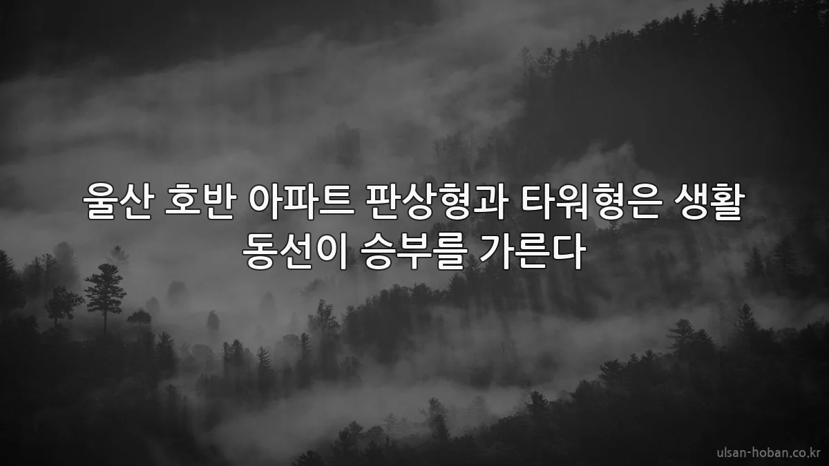 울산 호반 아파트 판상형과 타워형은 생활 동선이 승부를 가른다