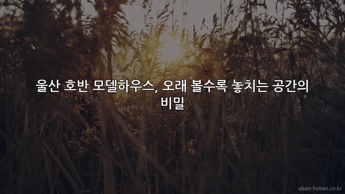 울산 호반 모델하우스, 오래 볼수록 놓치는 공간의 비밀