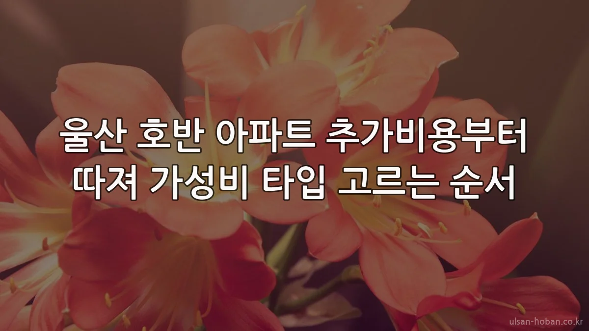 울산 호반 아파트 추가비용부터 따져 가성비 타입 고르는 순서