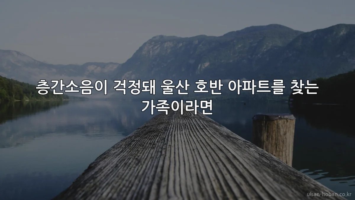 층간소음이 걱정돼 울산 호반 아파트를 찾는 가족이라면