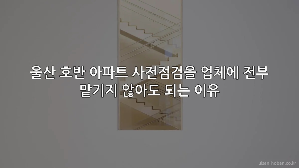 울산 호반 아파트 사전점검을 업체에 전부 맡기지 않아도 되는 이유
