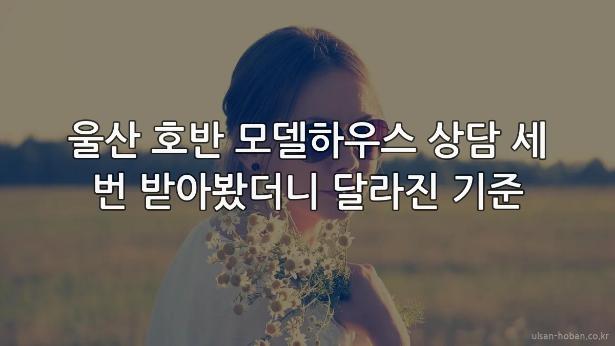 울산 호반 모델하우스 상담 세 번 받아봤더니 달라진 기준
