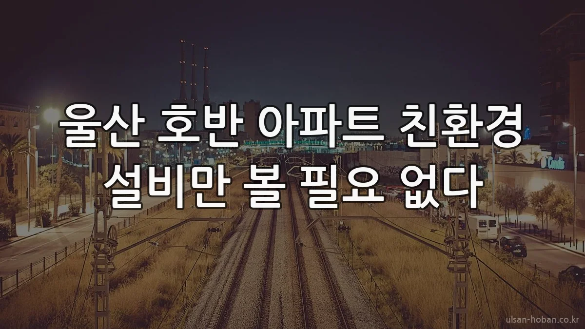 울산 호반 아파트 친환경 설비만 볼 필요 없다