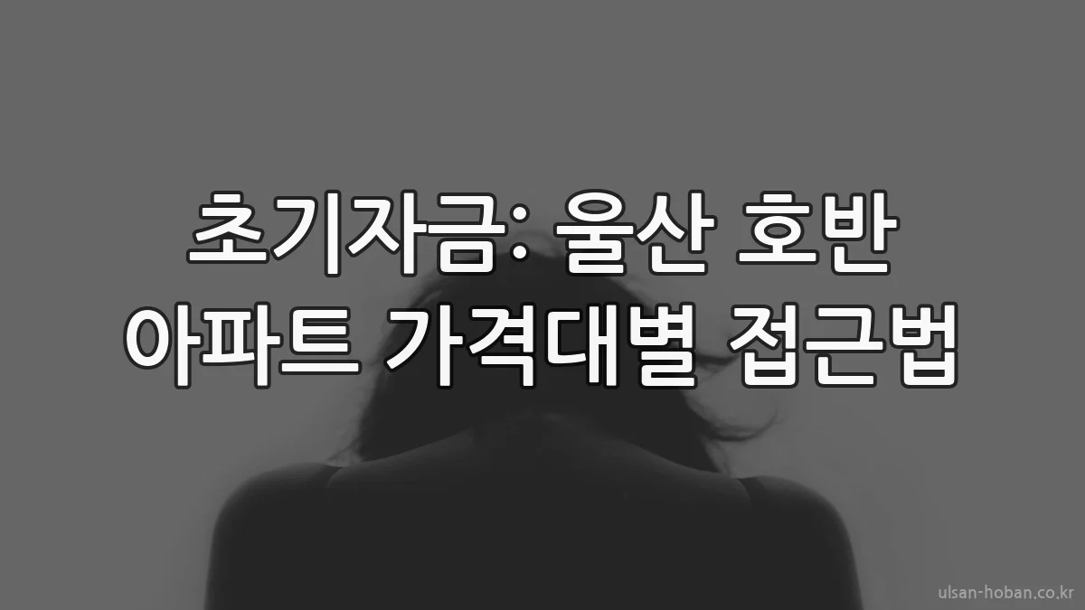 초기자금: 울산 호반 아파트 가격대별 접근법