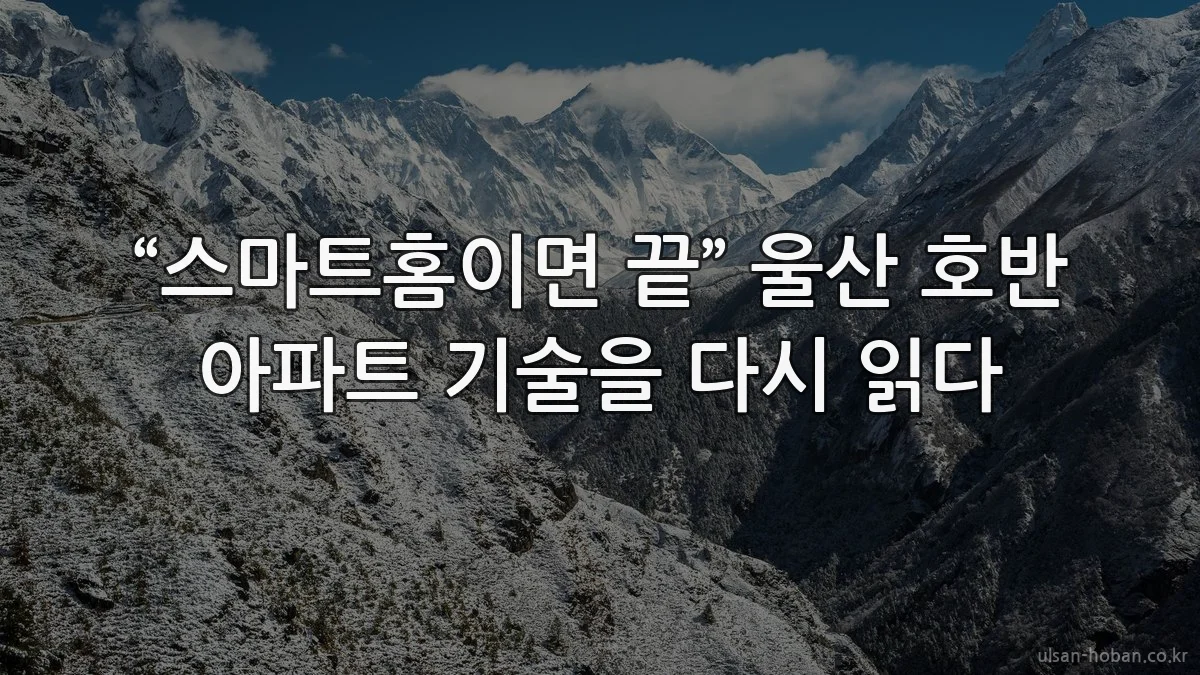 “스마트홈이면 끝” 울산 호반 아파트 기술을 다시 읽다