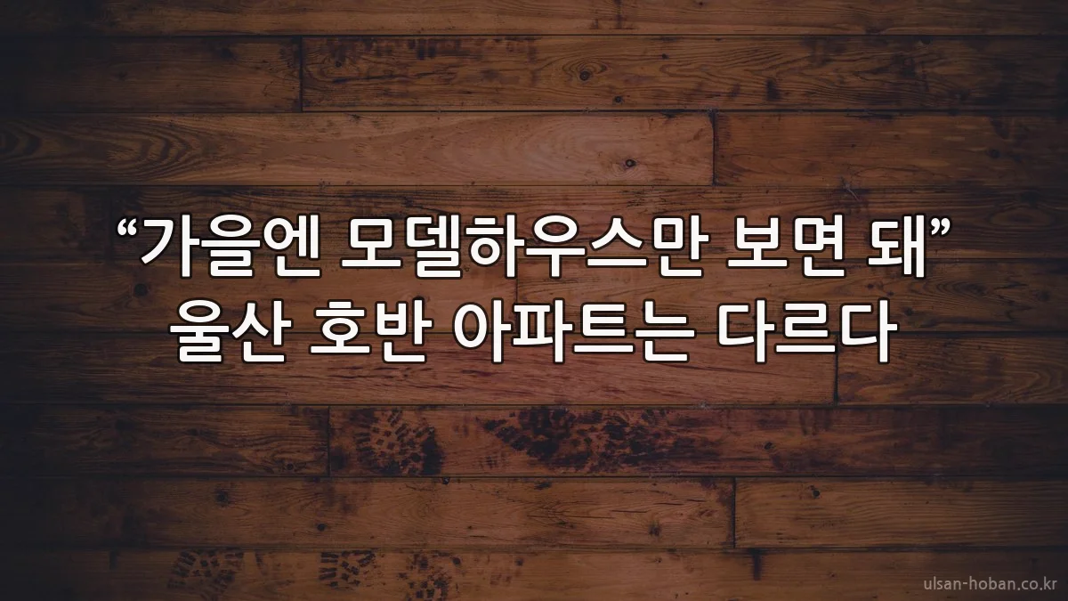 “가을엔 모델하우스만 보면 돼” 울산 호반 아파트는 다르다