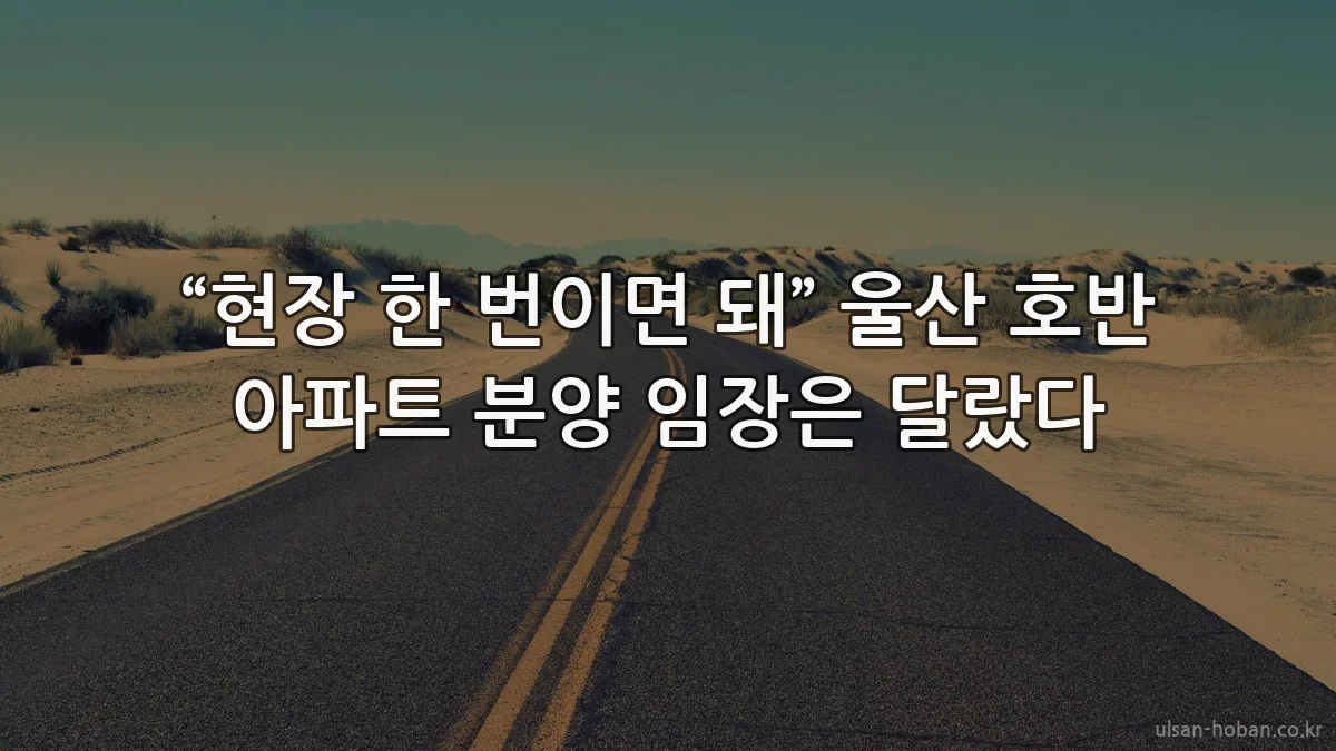 “현장 한 번이면 돼” 울산 호반 아파트 분양 임장은 달랐다