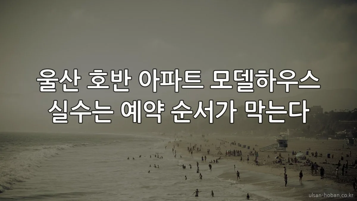 울산 호반 아파트 모델하우스 실수는 예약 순서가 막는다