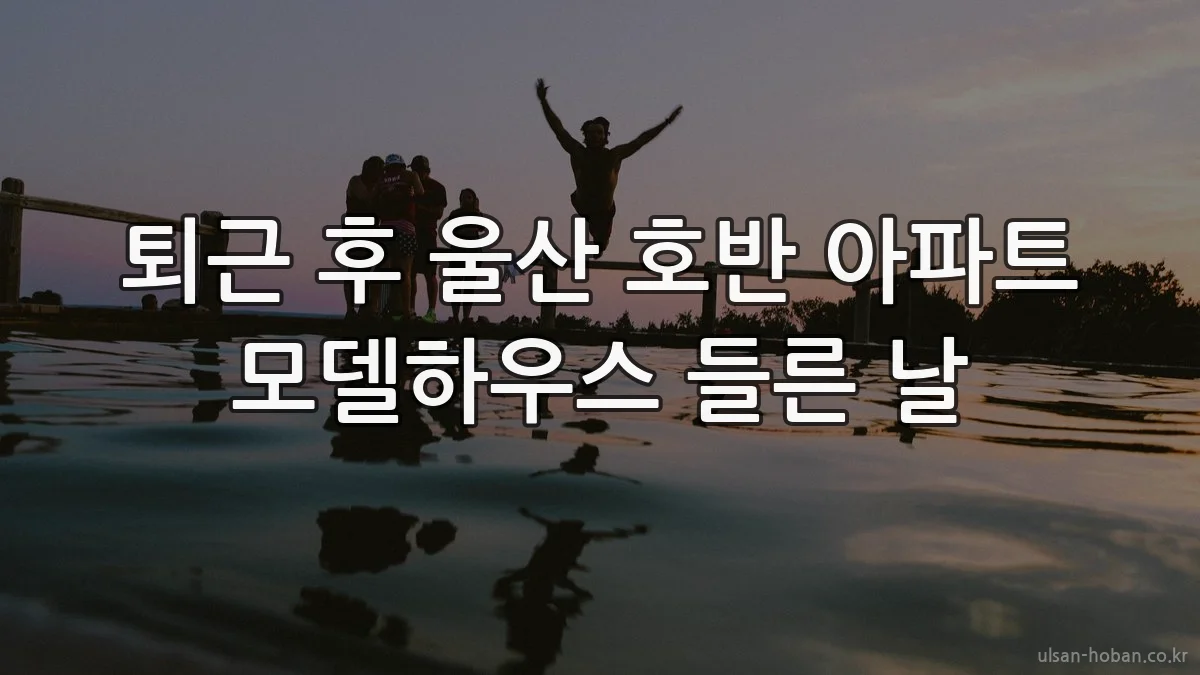 퇴근 후 울산 호반 아파트 모델하우스 들른 날