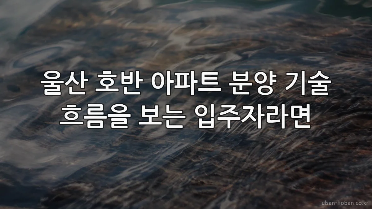 울산 호반 아파트 분양 기술 흐름을 보는 입주자라면