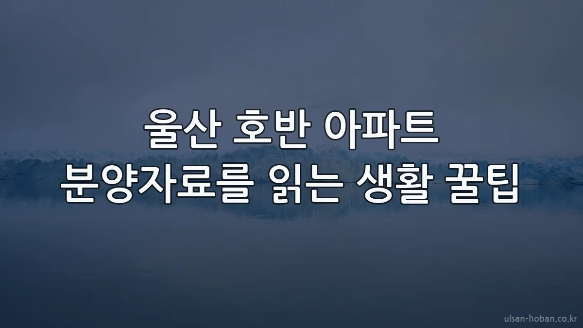 울산 호반 아파트 분양자료를 읽는 생활 꿀팁