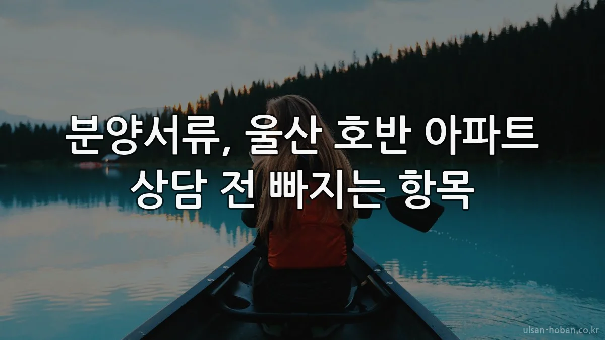 분양서류, 울산 호반 아파트 상담 전 빠지는 항목