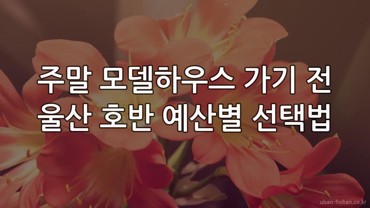 주말 모델하우스 가기 전 울산 호반 예산별 선택법