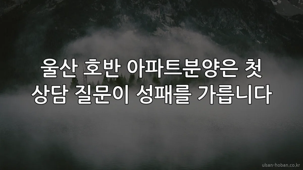 울산 호반 아파트분양은 첫 상담 질문이 성패를 가릅니다