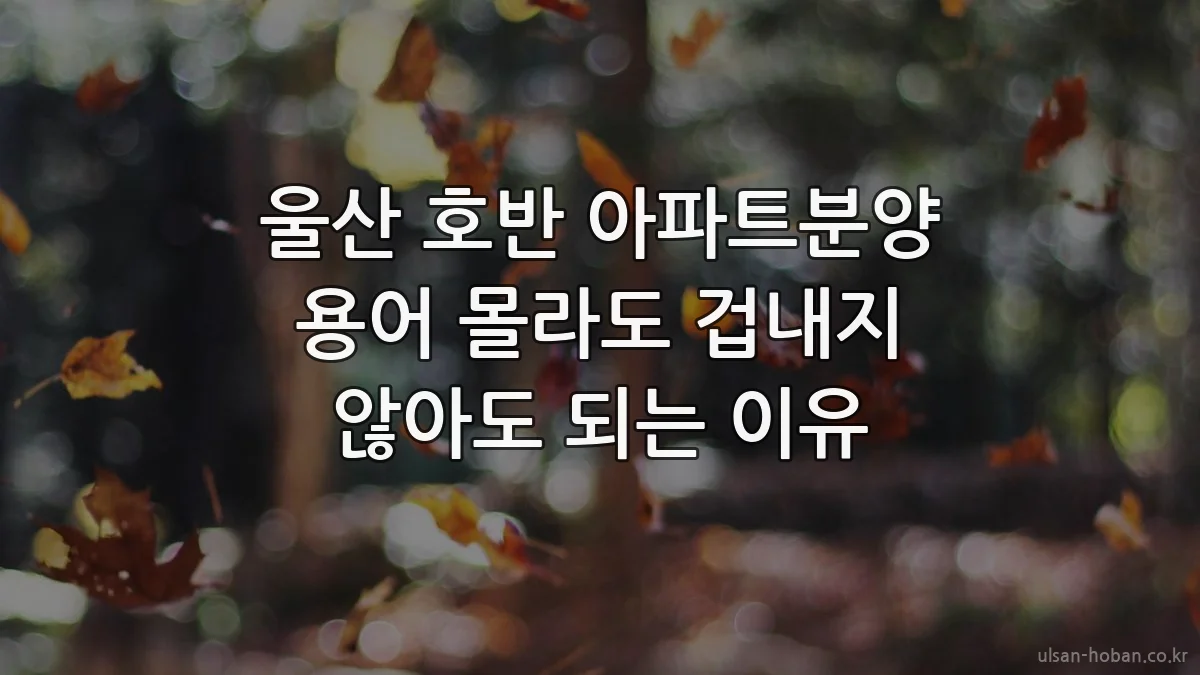 울산 호반 아파트분양 용어 몰라도 겁내지 않아도 되는 이유