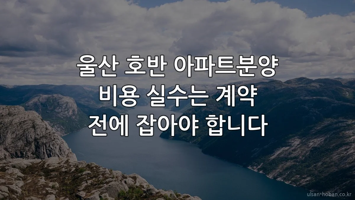 울산 호반 아파트분양 비용 실수는 계약 전에 잡아야 합니다