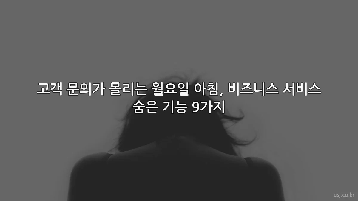 고객 문의가 몰리는 월요일 아침, 비즈니스 서비스 숨은 기능 9가지