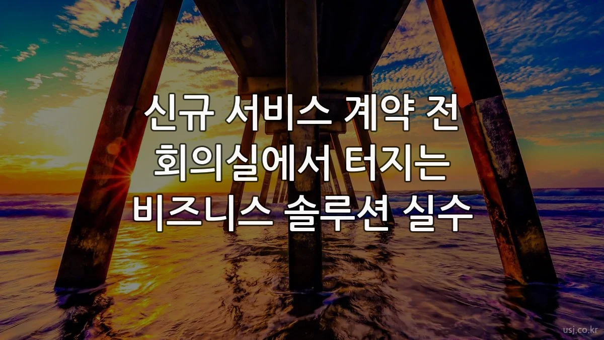 신규 서비스 계약 전 회의실에서 터지는 비즈니스 솔루션 실수