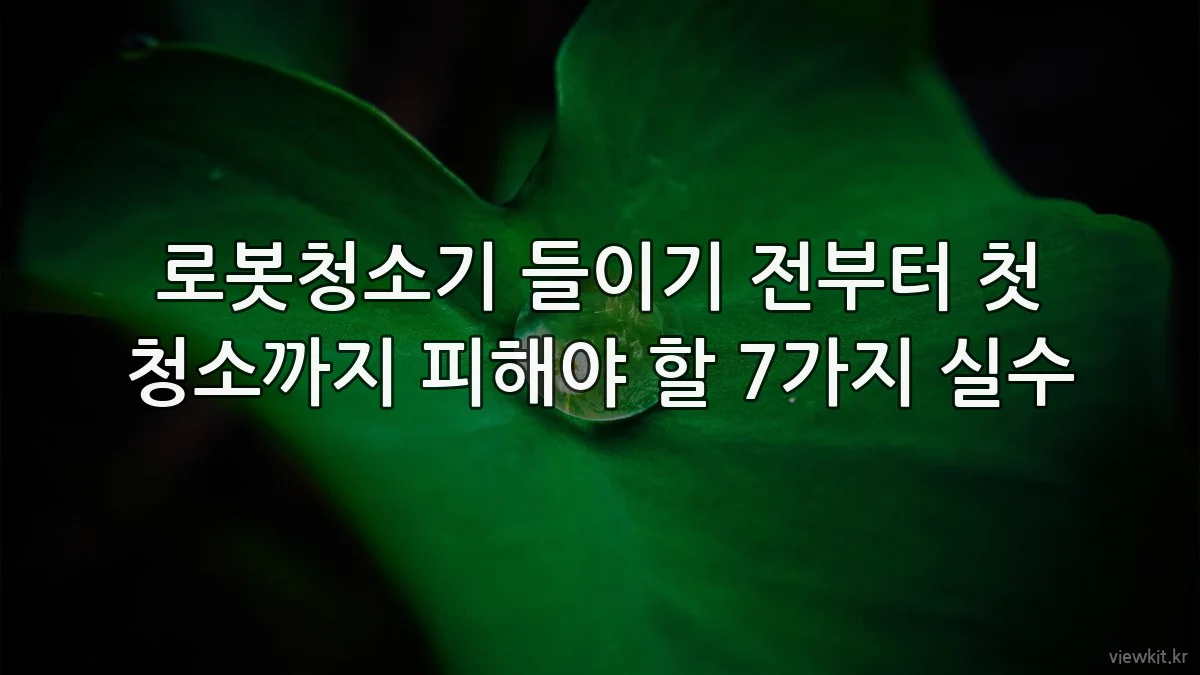 로봇청소기 들이기 전부터 첫 청소까지 피해야 할 7가지 실수