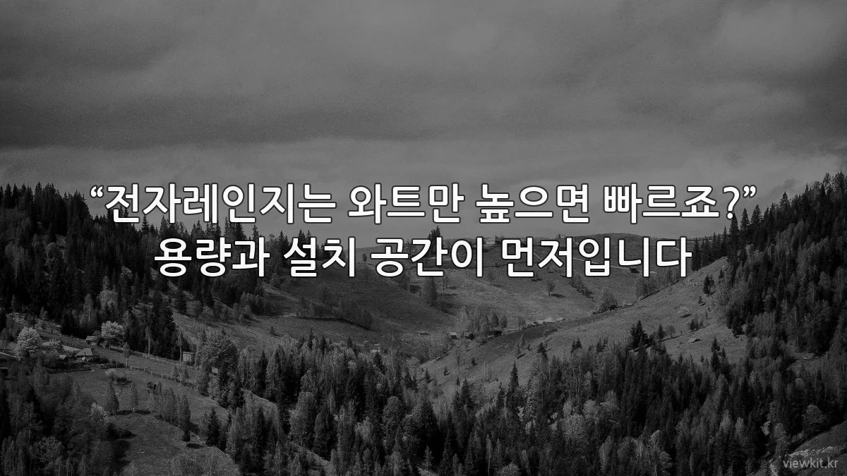 “전자레인지는 와트만 높으면 빠르죠?” 용량과 설치 공간이 먼저입니다