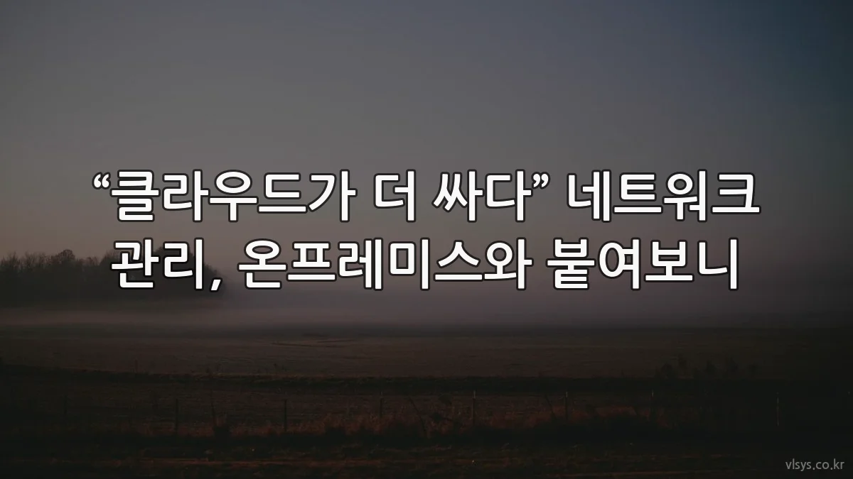 “클라우드가 더 싸다” 네트워크 관리, 온프레미스와 붙여보니