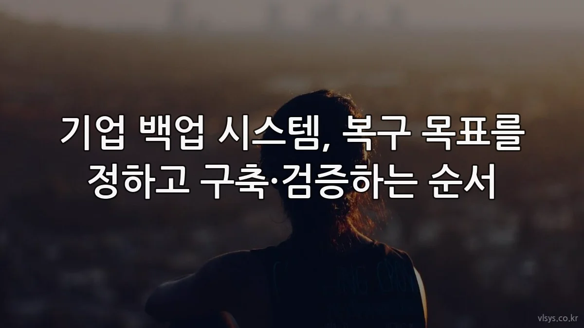 기업 백업 시스템, 복구 목표를 정하고 구축·검증하는 순서