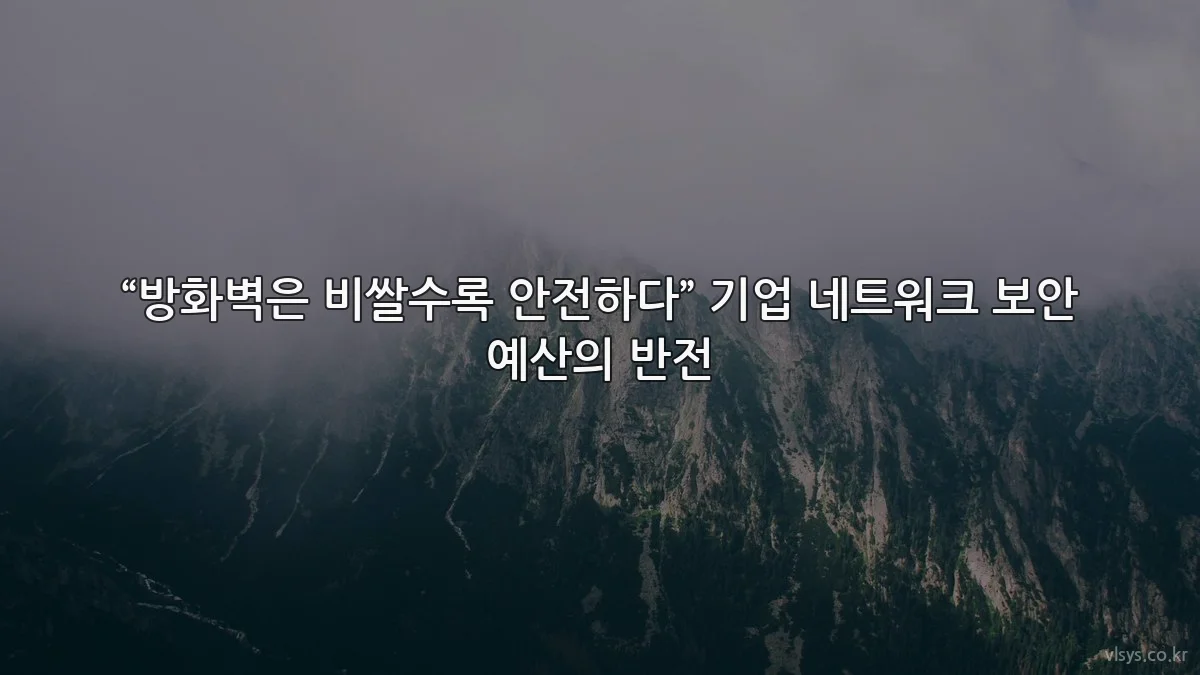 “방화벽은 비쌀수록 안전하다” 기업 네트워크 보안 예산의 반전