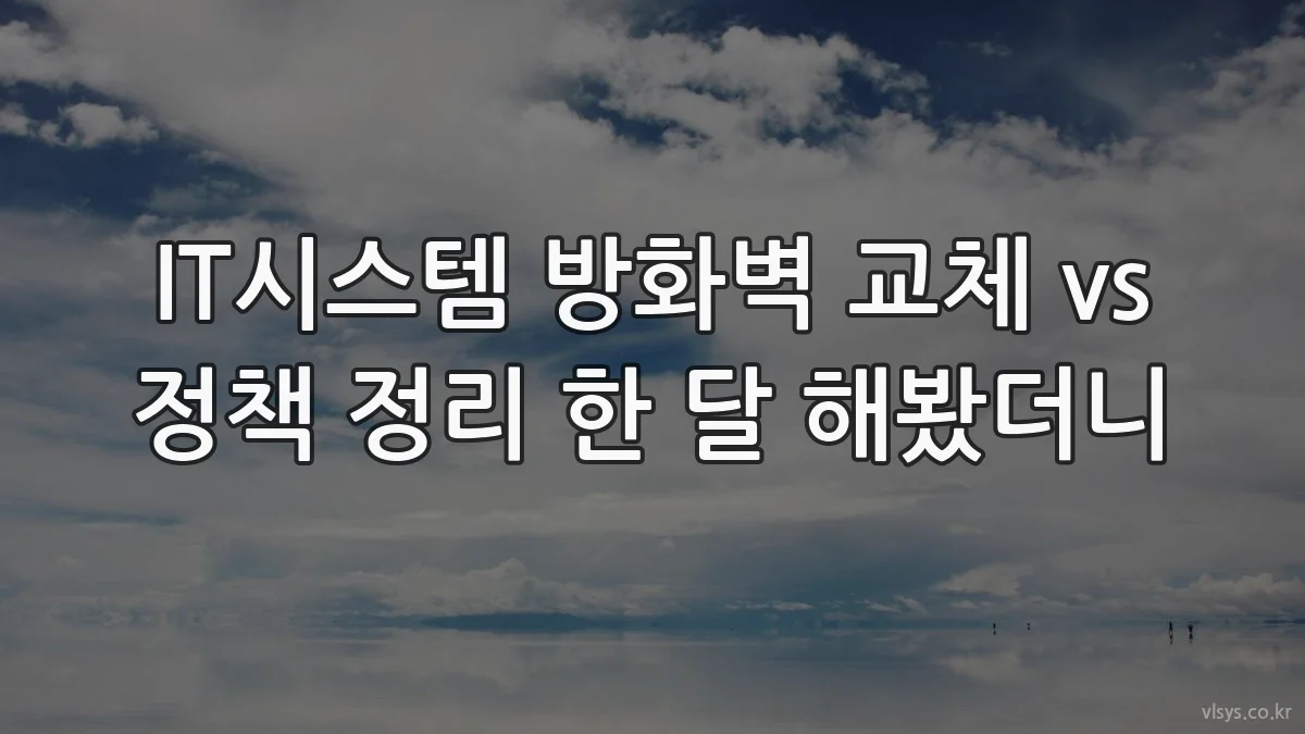 IT시스템 방화벽 교체 vs 정책 정리 한 달 해봤더니