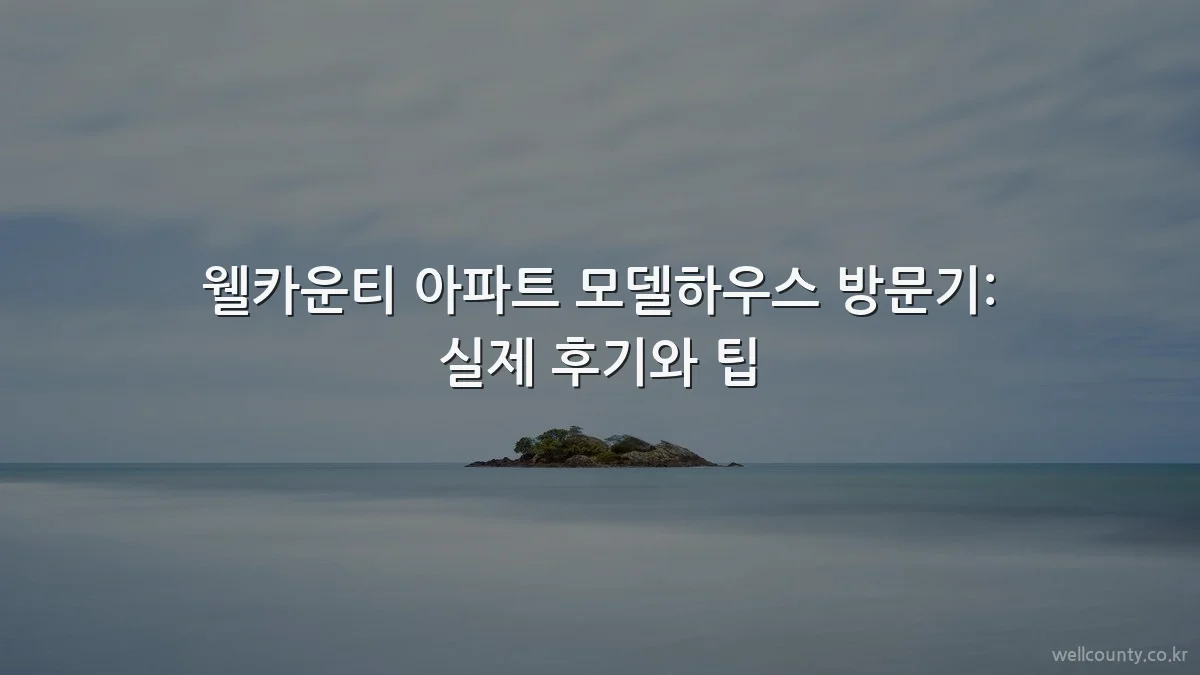 웰카운티 아파트 모델하우스 방문기: 실제 후기와 팁