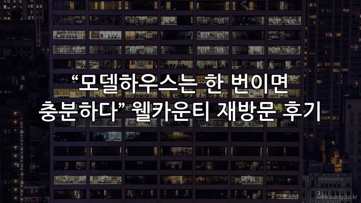 “모델하우스는 한 번이면 충분하다” 웰카운티 재방문 후기