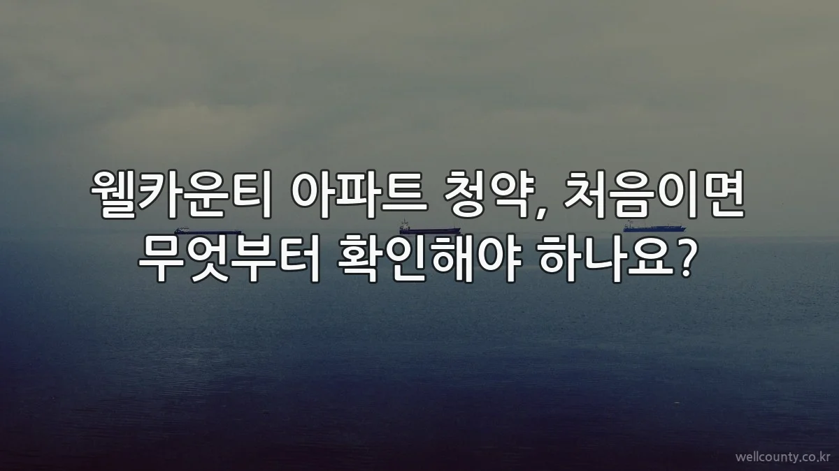 웰카운티 아파트 청약, 처음이면 무엇부터 확인해야 하나요?