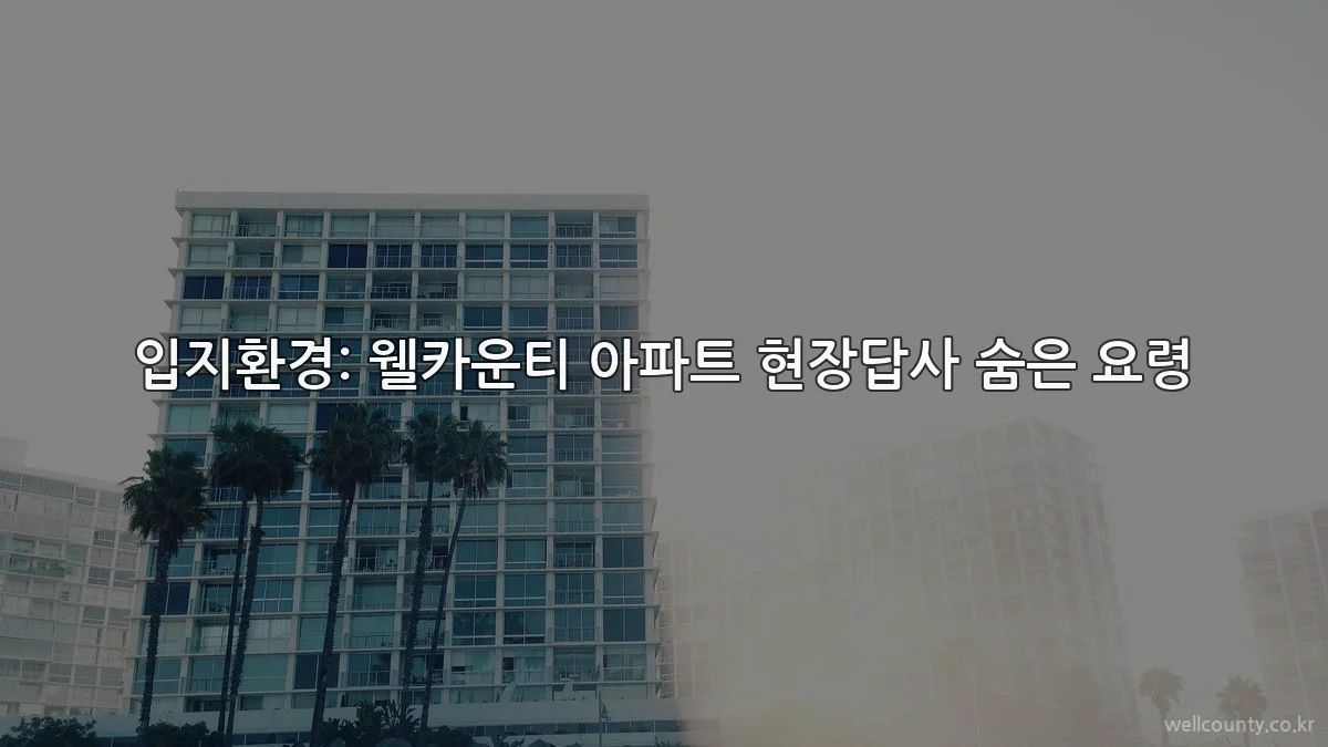 입지환경: 웰카운티 아파트 현장답사 숨은 요령