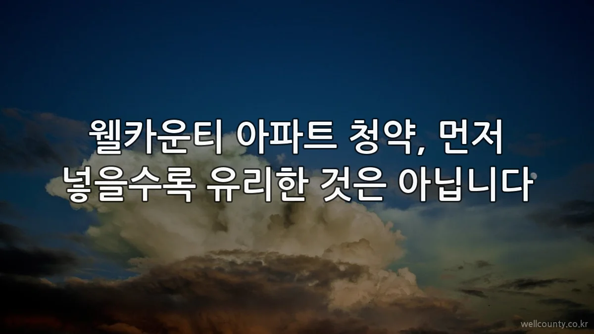 웰카운티 아파트 청약, 먼저 넣을수록 유리한 것은 아닙니다