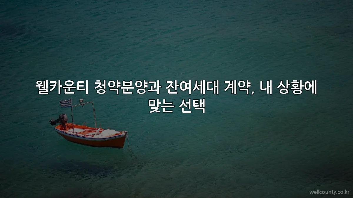웰카운티 청약분양과 잔여세대 계약, 내 상황에 맞는 선택