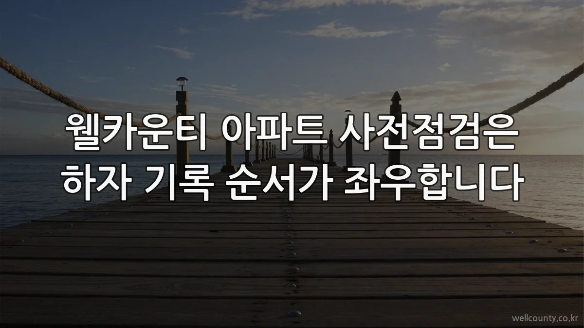 웰카운티 아파트 사전점검은 하자 기록 순서가 좌우합니다