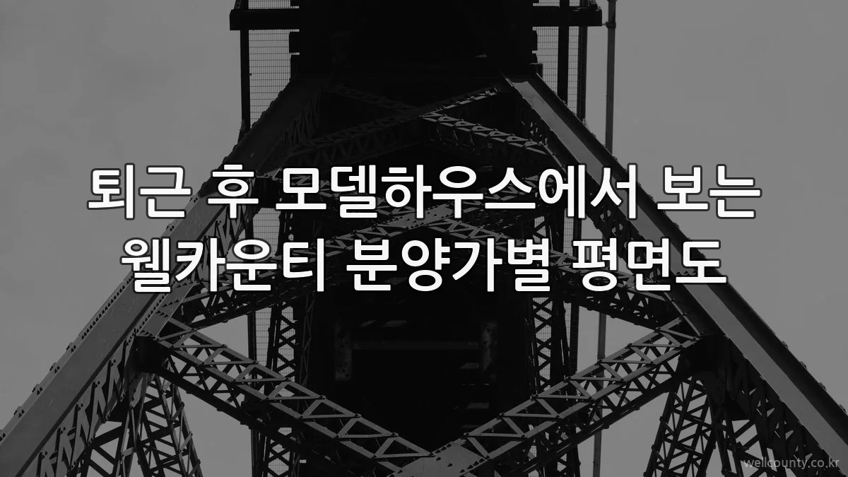 퇴근 후 모델하우스에서 보는 웰카운티 분양가별 평면도