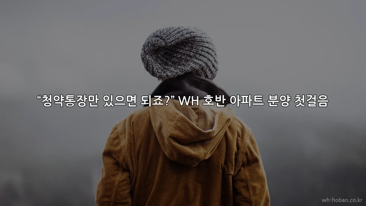 “청약통장만 있으면 되죠?” WH 호반 아파트 분양 첫걸음