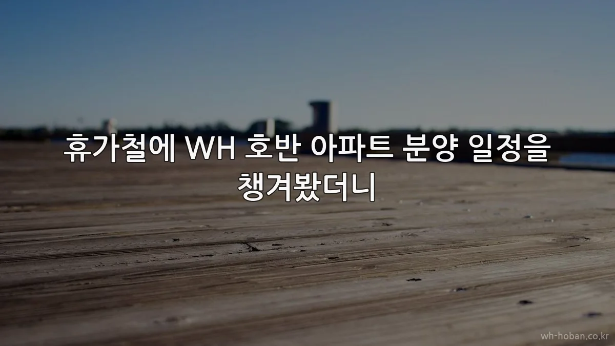 휴가철에 WH 호반 아파트 분양 일정을 챙겨봤더니