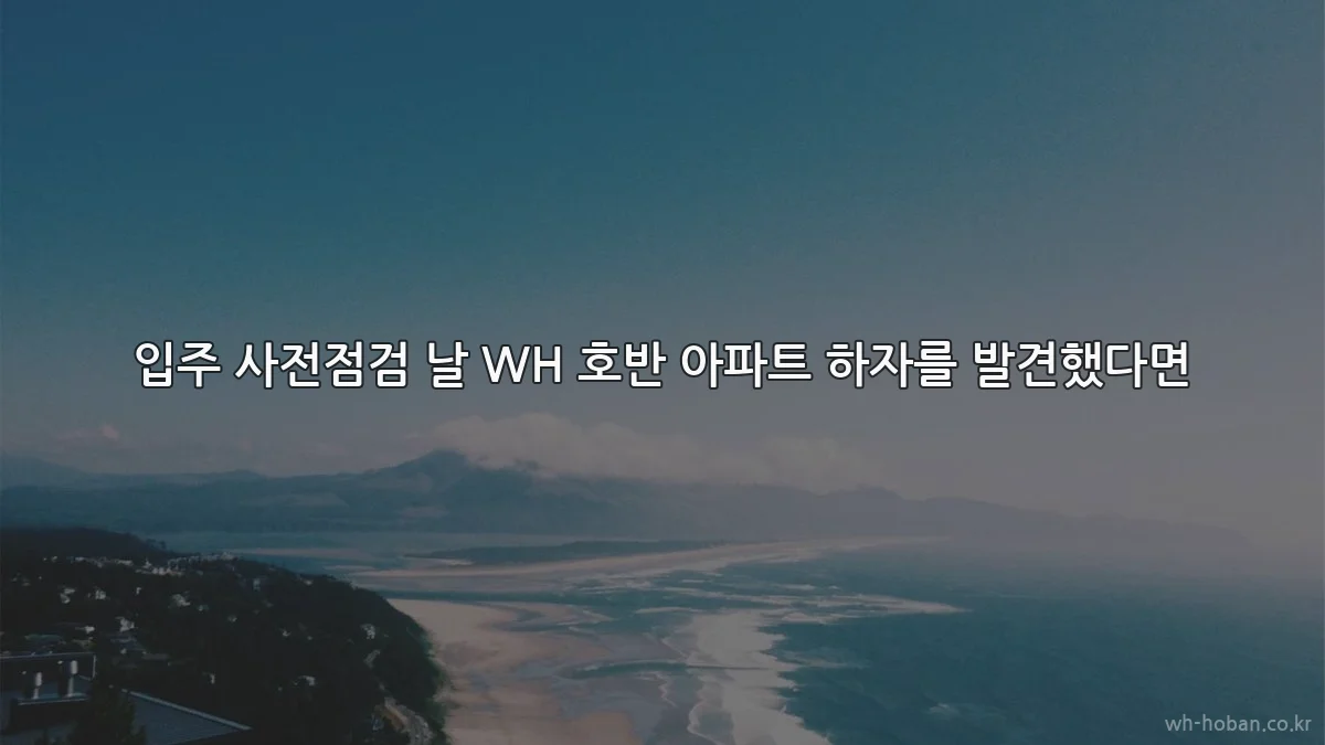 입주 사전점검 날 WH 호반 아파트 하자를 발견했다면