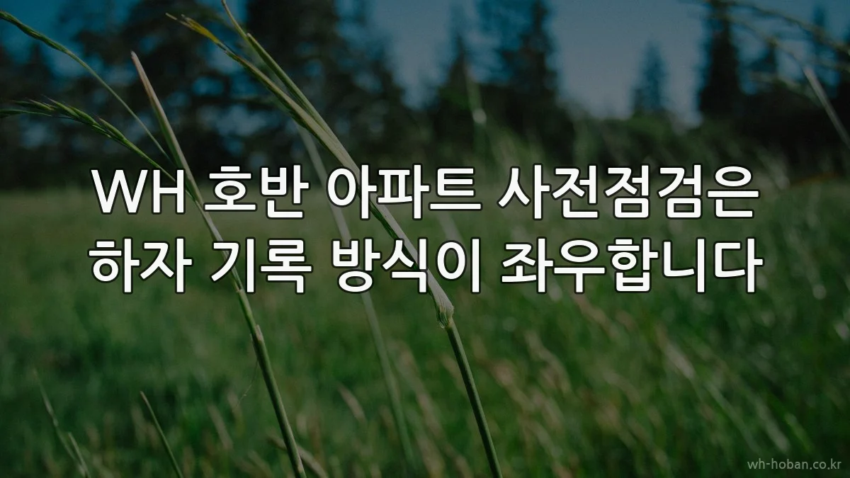 WH 호반 아파트 사전점검은 하자 기록 방식이 좌우합니다