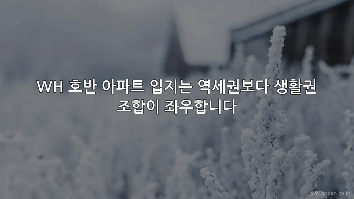 WH 호반 아파트 입지는 역세권보다 생활권 조합이 좌우합니다
