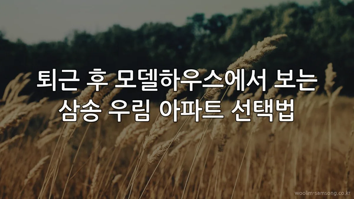 퇴근 후 모델하우스에서 보는 삼송 우림 아파트 선택법